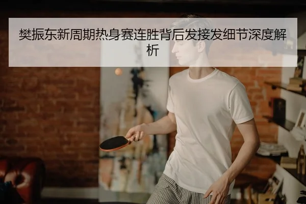 樊振东新周期热身赛连胜背后发接发细节深度解析