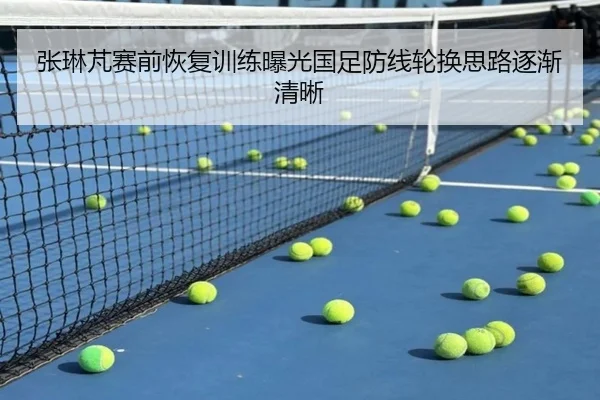 张琳芃赛前恢复训练曝光国足防线轮换思路逐渐清晰