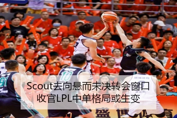 Scout去向悬而未决转会窗口收官LPL中单格局或生变