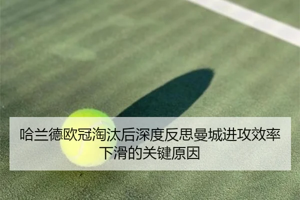 哈兰德欧冠淘汰后深度反思曼城进攻效率下滑的关键原因