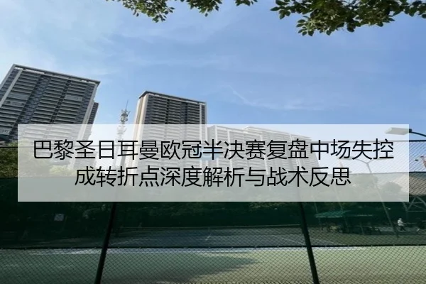 巴黎圣日耳曼欧冠半决赛复盘中场失控成转折点深度解析与战术反思