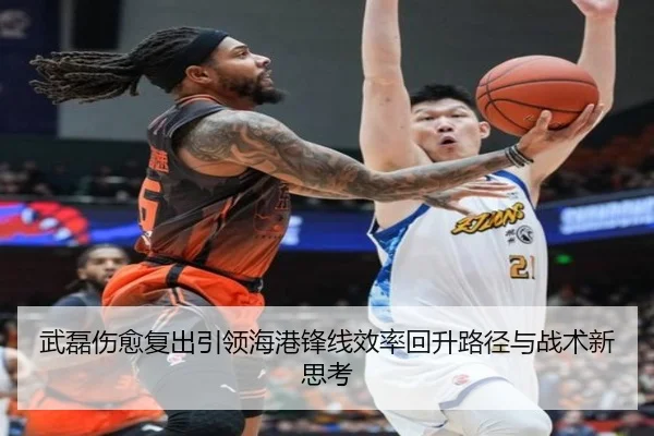 武磊伤愈复出引领海港锋线效率回升路径与战术新思考