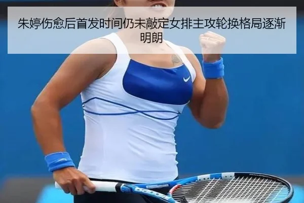 朱婷伤愈后首发时间仍未敲定女排主攻轮换格局逐渐明朗
