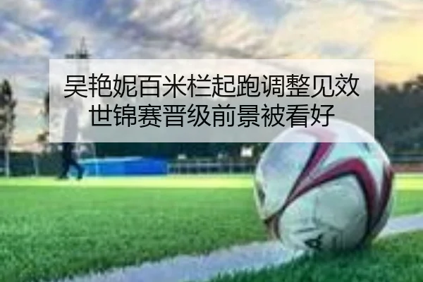吴艳妮百米栏起跑调整见效 世锦赛晋级前景被看好