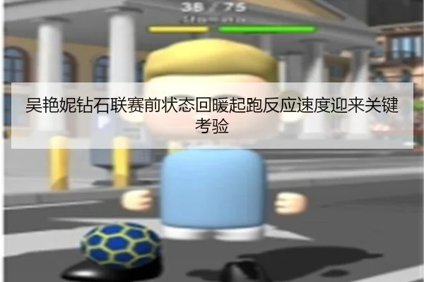 吴艳妮钻石联赛前状态回暖起跑反应速度迎来关键考验