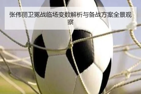 张伟丽卫冕战临场变数解析与备战方案全景观察