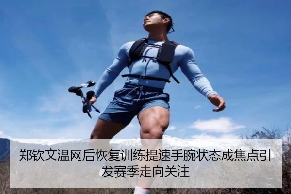 郑钦文温网后恢复训练提速手腕状态成焦点引发赛季走向关注