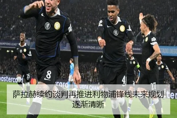 萨拉赫续约谈判再推进利物浦锋线未来规划逐渐清晰