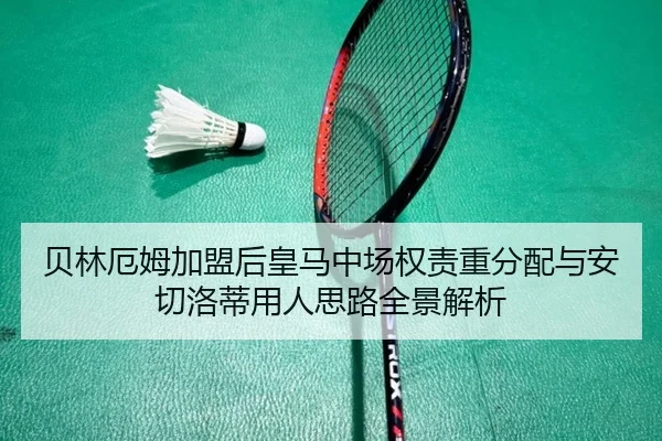 贝林厄姆加盟后皇马中场权责重分配与安切洛蒂用人思路全景解析